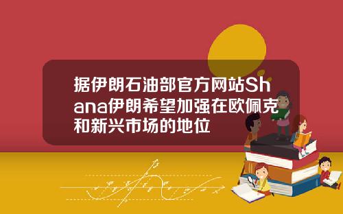 据伊朗石油部官方网站Shana伊朗希望加强在欧佩克和新兴市场的地位