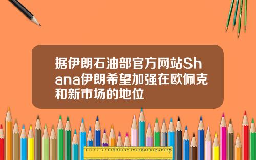 据伊朗石油部官方网站Shana伊朗希望加强在欧佩克和新市场的地位