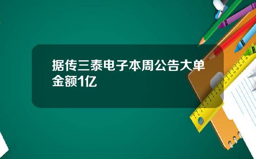 据传三泰电子本周公告大单金额1亿