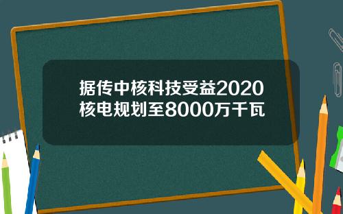 据传中核科技受益2020核电规划至8000万千瓦