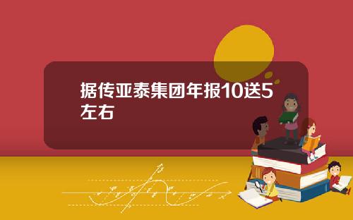 据传亚泰集团年报10送5左右