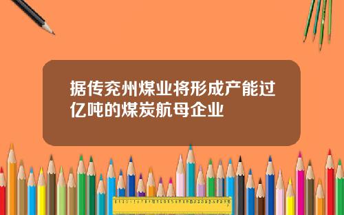 据传兖州煤业将形成产能过亿吨的煤炭航母企业