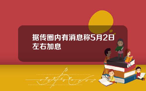 据传圈内有消息称5月2日左右加息