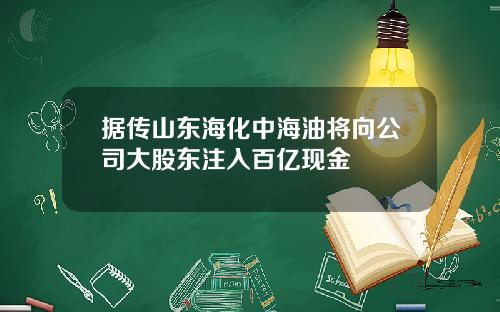据传山东海化中海油将向公司大股东注入百亿现金
