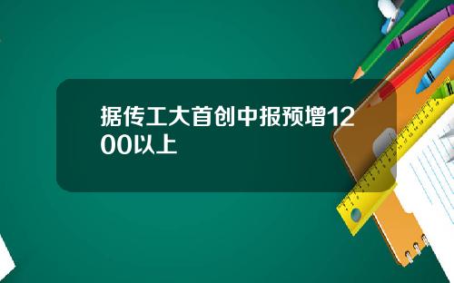 据传工大首创中报预增1200以上