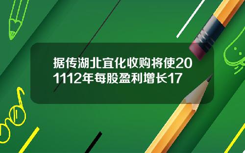 据传湖北宜化收购将使201112年每股盈利增长17