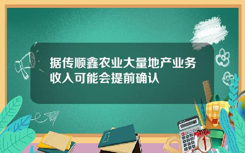据传顺鑫农业大量地产业务收入可能会提前确认