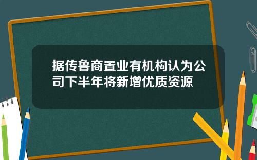 据传鲁商置业有机构认为公司下半年将新增优质资源