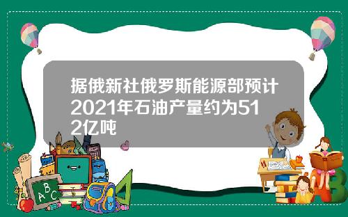 据俄新社俄罗斯能源部预计2021年石油产量约为512亿吨