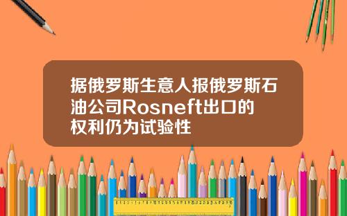 据俄罗斯生意人报俄罗斯石油公司Rosneft出口的权利仍为试验性