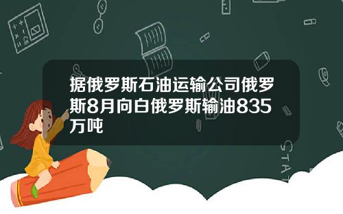 据俄罗斯石油运输公司俄罗斯8月向白俄罗斯输油835万吨