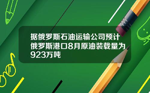 据俄罗斯石油运输公司预计俄罗斯港口8月原油装载量为923万吨