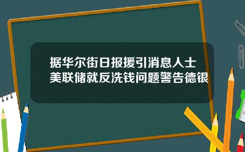 据华尔街日报援引消息人士美联储就反洗钱问题警告德银