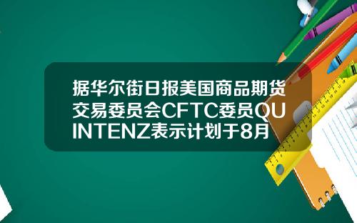 据华尔街日报美国商品期货交易委员会CFTC委员QUINTENZ表示计划于8月31日离任