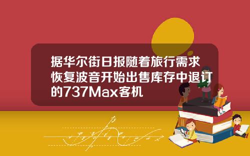 据华尔街日报随着旅行需求恢复波音开始出售库存中退订的737Max客机