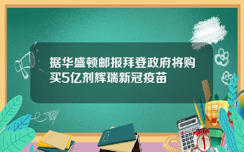 据华盛顿邮报拜登政府将购买5亿剂辉瑞新冠疫苗