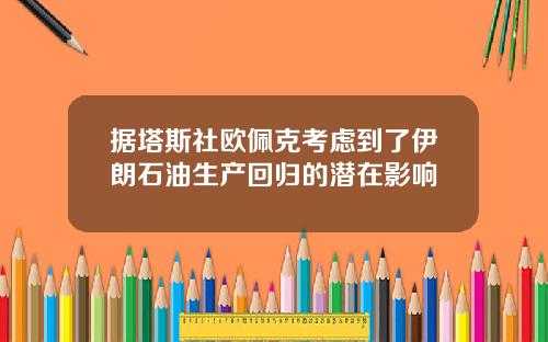 据塔斯社欧佩克考虑到了伊朗石油生产回归的潜在影响