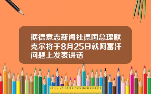 据德意志新闻社德国总理默克尔将于8月25日就阿富汗问题上发表讲话
