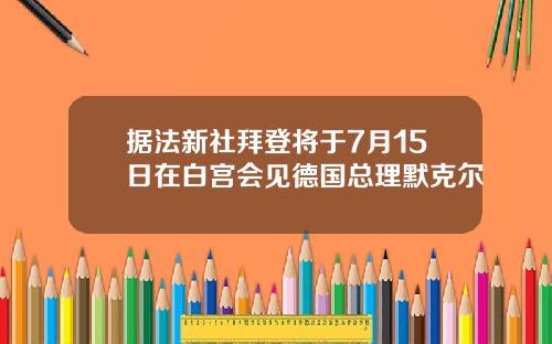 据法新社拜登将于7月15日在白宫会见德国总理默克尔