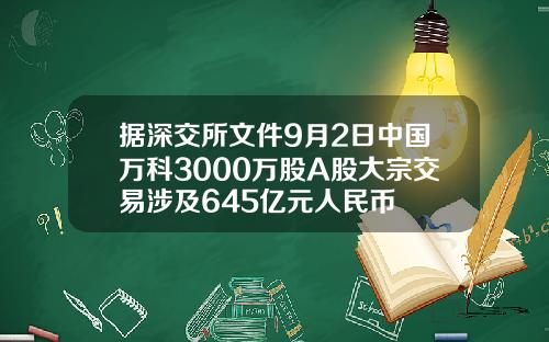 据深交所文件9月2日中国万科3000万股A股大宗交易涉及645亿元人民币