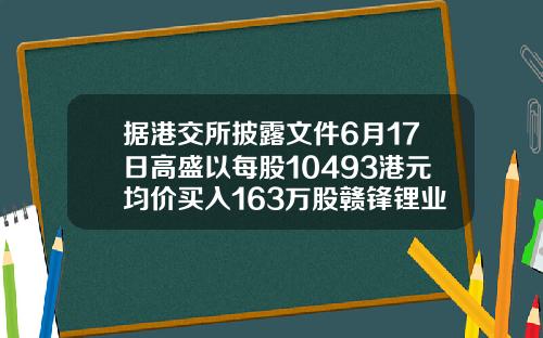 据港交所披露文件6月17日高盛以每股10493港元均价买入163万股赣锋锂业股份