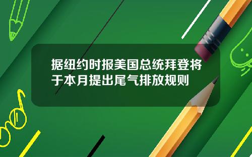 据纽约时报美国总统拜登将于本月提出尾气排放规则
