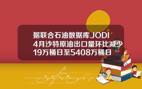 据联合石油数据库JODI4月沙特原油出口量环比减少19万桶日至5408万桶日