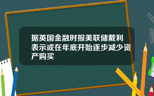据英国金融时报美联储戴利表示或在年底开始逐步减少资产购买