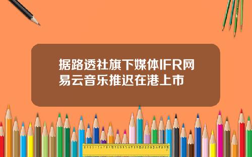 据路透社旗下媒体IFR网易云音乐推迟在港上市