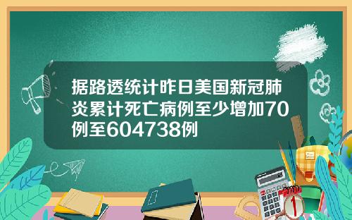 据路透统计昨日美国新冠肺炎累计死亡病例至少增加70例至604738例