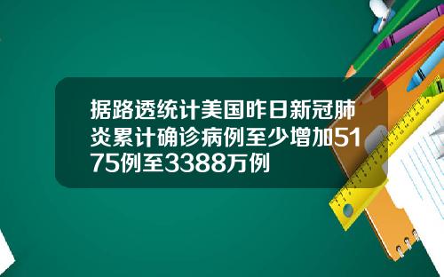 据路透统计美国昨日新冠肺炎累计确诊病例至少增加5175例至3388万例