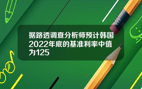 据路透调查分析师预计韩国2022年底的基准利率中值为125