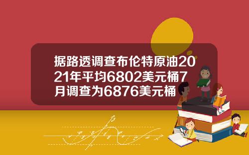 据路透调查布伦特原油2021年平均6802美元桶7月调查为6876美元桶