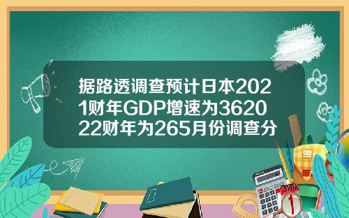 据路透调查预计日本2021财年GDP增速为362022财年为265月份调查分别为36和24