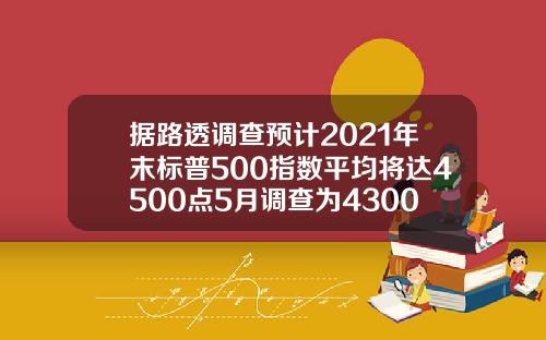 据路透调查预计2021年末标普500指数平均将达4500点5月调查为4300点