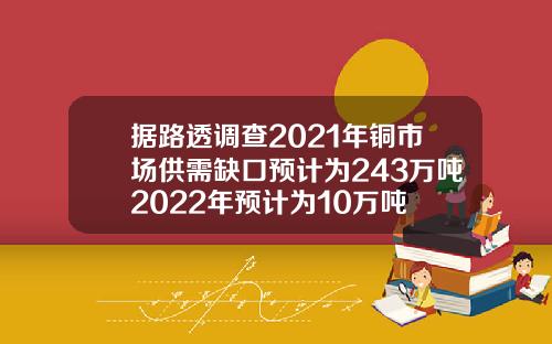 据路透调查2021年铜市场供需缺口预计为243万吨2022年预计为10万吨