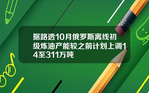 据路透10月俄罗斯离线初级炼油产能较之前计划上调14至311万吨