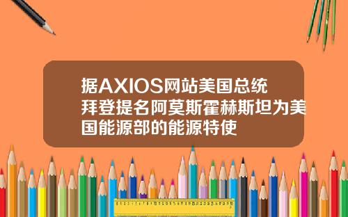 据AXIOS网站美国总统拜登提名阿莫斯霍赫斯坦为美国能源部的能源特使