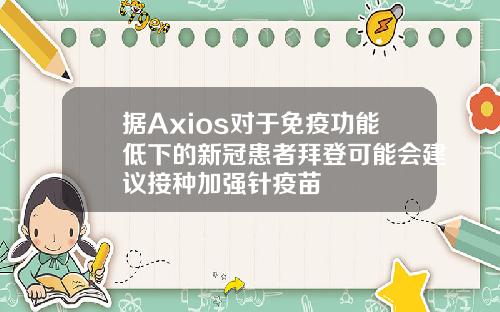 据Axios对于免疫功能低下的新冠患者拜登可能会建议接种加强针疫苗