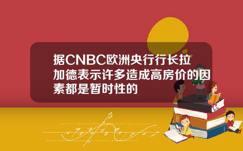 据CNBC欧洲央行行长拉加德表示许多造成高房价的因素都是暂时性的