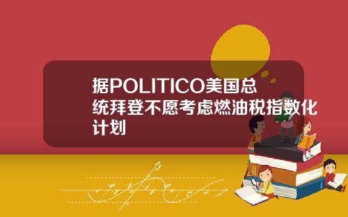 据POLITICO美国总统拜登不愿考虑燃油税指数化计划