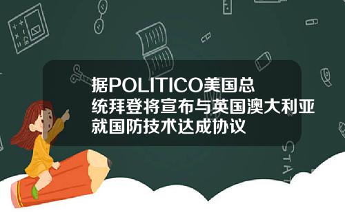 据POLITICO美国总统拜登将宣布与英国澳大利亚就国防技术达成协议