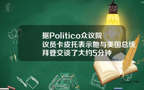 据Politico众议院议员卡皮托表示她与美国总统拜登交谈了大约5分钟