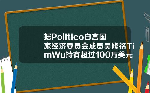 据Politico白宫国家经济委员会成员吴修铭TimWu持有超过100万美元的比特币