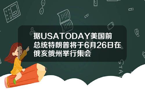 据USATODAY美国前总统特朗普将于6月26日在俄亥俄州举行集会
