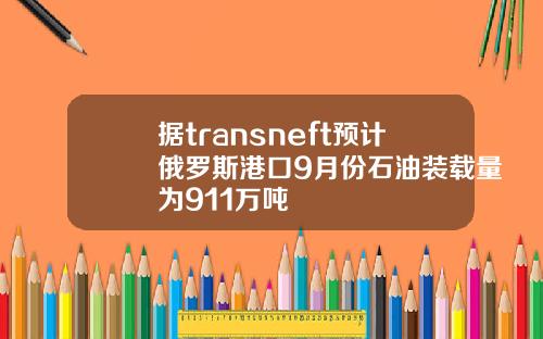 据transneft预计俄罗斯港口9月份石油装载量为911万吨