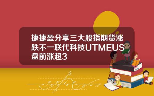 捷捷盈分享三大股指期货涨跌不一联代科技UTMEUS盘前涨超3