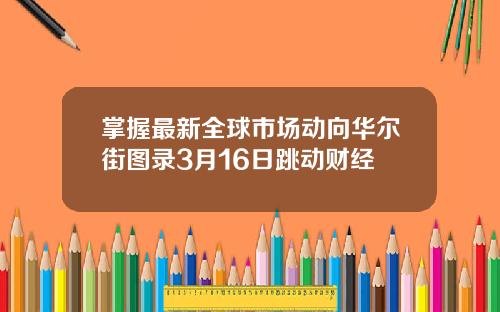 掌握最新全球市场动向华尔街图录3月16日跳动财经