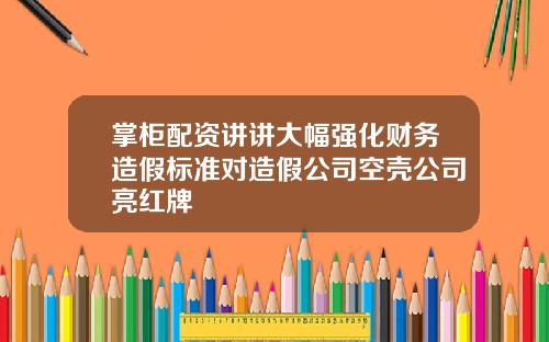 掌柜配资讲讲大幅强化财务造假标准对造假公司空壳公司亮红牌