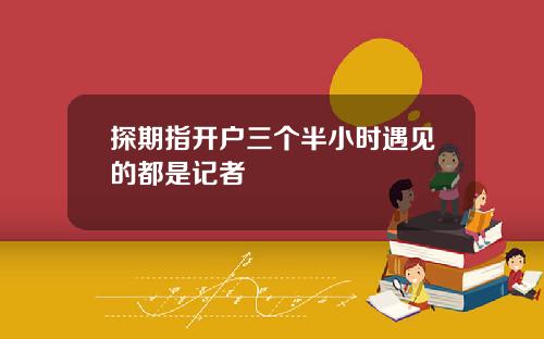 探期指开户三个半小时遇见的都是记者